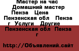 Мастер на час. Домашний мастер.Пенза › Цена ­ 100 - Пензенская обл., Пенза г. Услуги » Другие   . Пензенская обл.,Пенза г.